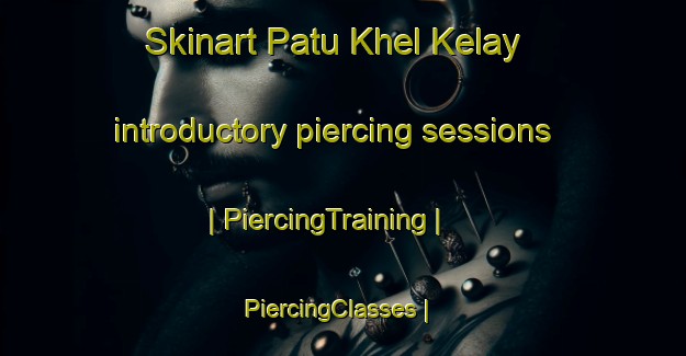 Skinart Patu Khel Kelay introductory piercing sessions | PiercingTraining | PiercingClasses | SkinartTraining-Afghanistan